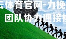 开云体育官网-力挽狂澜，团队协力迎接挑战