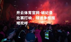 开云体育官网-破纪录比赛打响，球迷争相围观欢呼