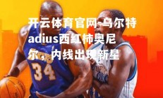 开云体育官网-乌尔特adius西红柿奥尼尔，内线出现新星