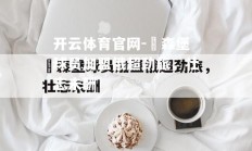 开云体育官网-盧森堡球员加盟俄超劲旅，壮志未酬