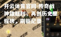 开云体育官网-传奇战神雄赳赳，再创历史里程碑，刷新纪录