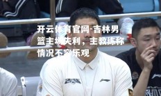 开云体育官网-吉林男篮主场失利，主教练称情况不容乐观